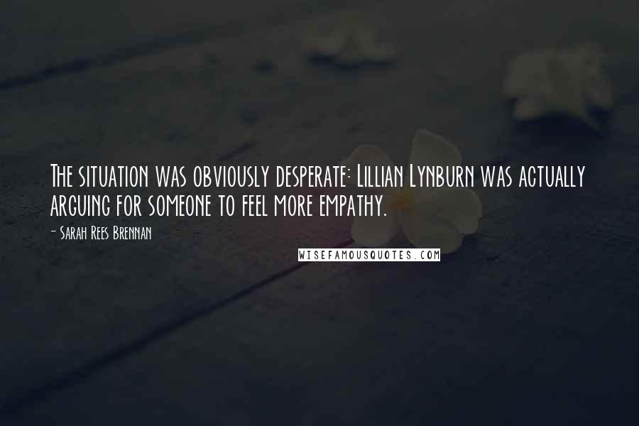 Sarah Rees Brennan Quotes: The situation was obviously desperate: Lillian Lynburn was actually arguing for someone to feel more empathy.