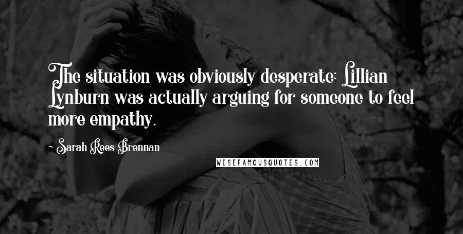 Sarah Rees Brennan Quotes: The situation was obviously desperate: Lillian Lynburn was actually arguing for someone to feel more empathy.