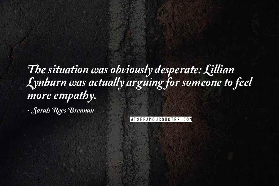 Sarah Rees Brennan Quotes: The situation was obviously desperate: Lillian Lynburn was actually arguing for someone to feel more empathy.