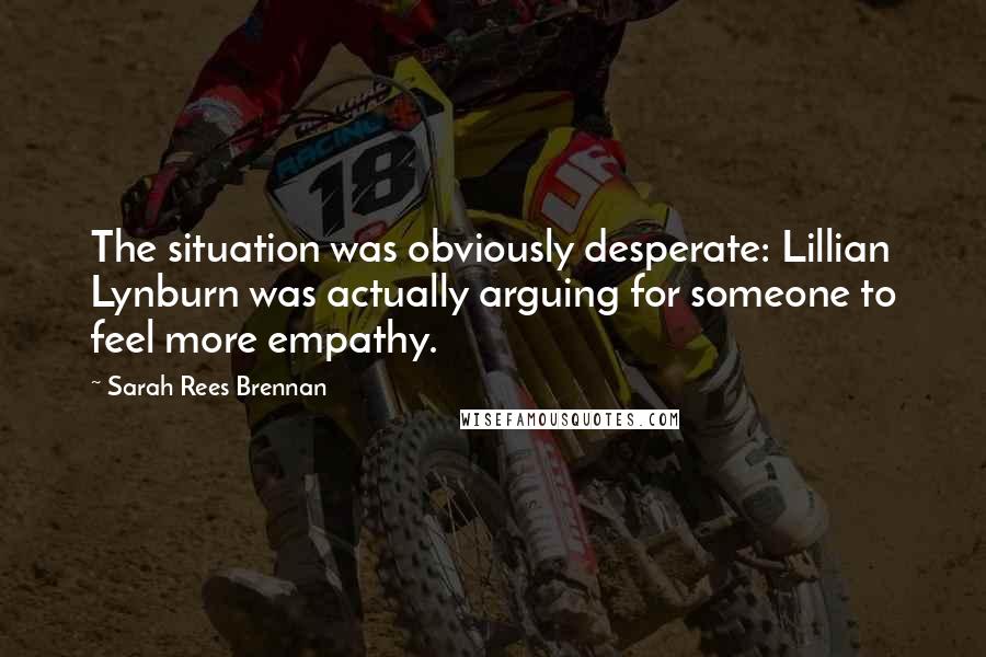 Sarah Rees Brennan Quotes: The situation was obviously desperate: Lillian Lynburn was actually arguing for someone to feel more empathy.