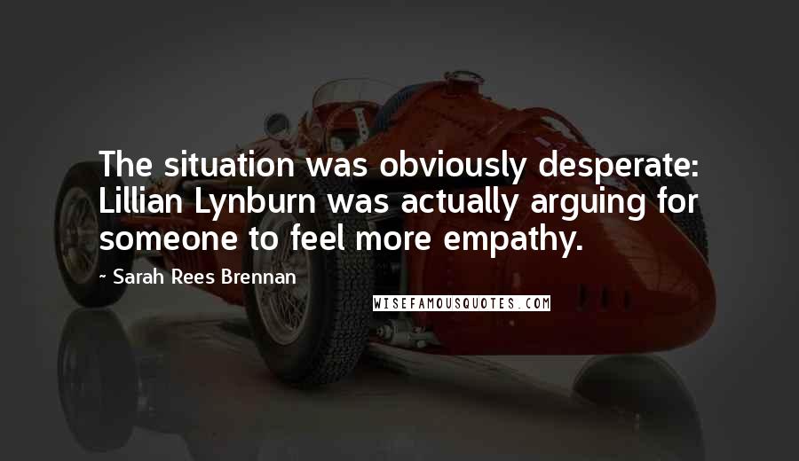 Sarah Rees Brennan Quotes: The situation was obviously desperate: Lillian Lynburn was actually arguing for someone to feel more empathy.