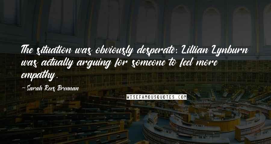 Sarah Rees Brennan Quotes: The situation was obviously desperate: Lillian Lynburn was actually arguing for someone to feel more empathy.