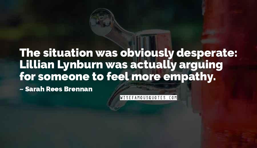 Sarah Rees Brennan Quotes: The situation was obviously desperate: Lillian Lynburn was actually arguing for someone to feel more empathy.