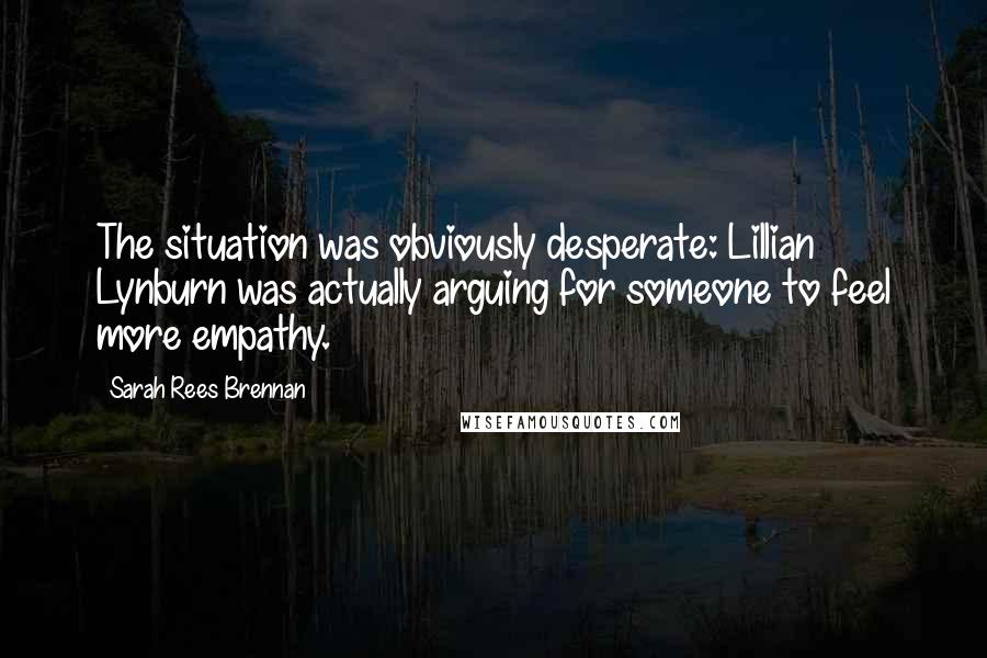 Sarah Rees Brennan Quotes: The situation was obviously desperate: Lillian Lynburn was actually arguing for someone to feel more empathy.