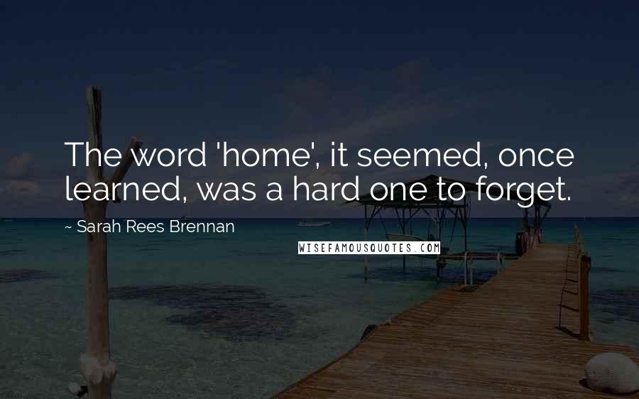 Sarah Rees Brennan Quotes: The word 'home', it seemed, once learned, was a hard one to forget.