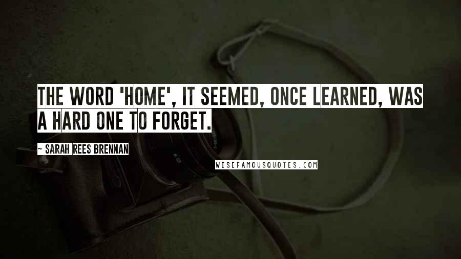 Sarah Rees Brennan Quotes: The word 'home', it seemed, once learned, was a hard one to forget.