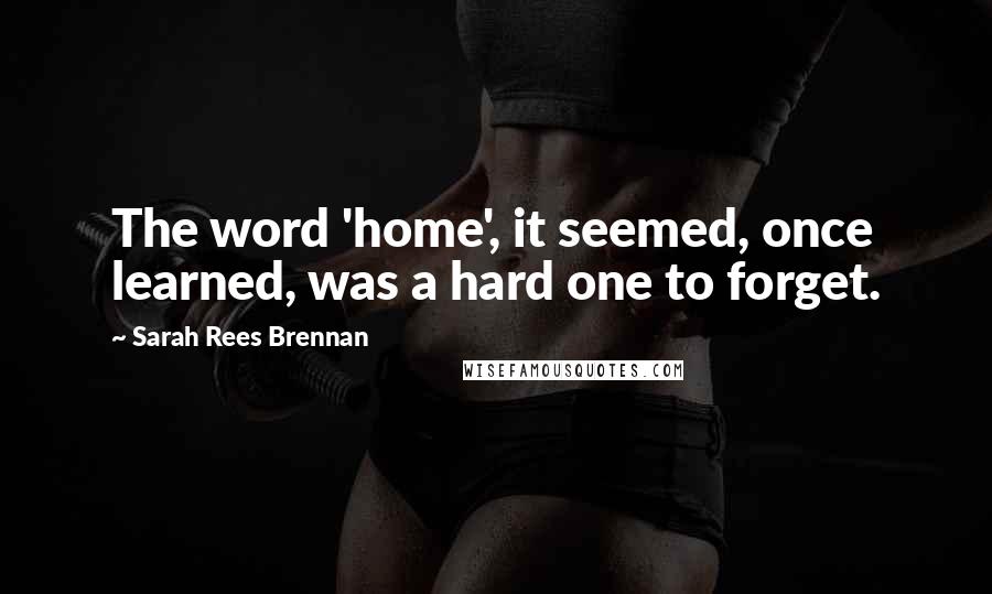 Sarah Rees Brennan Quotes: The word 'home', it seemed, once learned, was a hard one to forget.