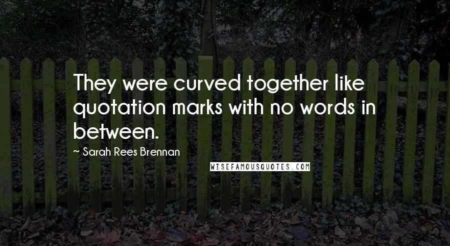 Sarah Rees Brennan Quotes: They were curved together like quotation marks with no words in between.