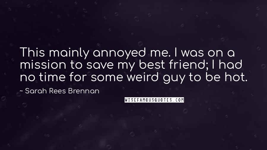 Sarah Rees Brennan Quotes: This mainly annoyed me. I was on a mission to save my best friend; I had no time for some weird guy to be hot.