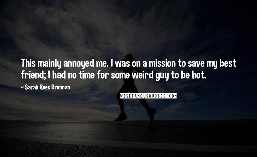 Sarah Rees Brennan Quotes: This mainly annoyed me. I was on a mission to save my best friend; I had no time for some weird guy to be hot.