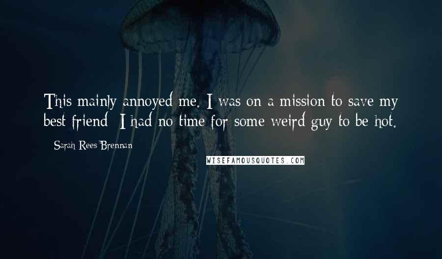 Sarah Rees Brennan Quotes: This mainly annoyed me. I was on a mission to save my best friend; I had no time for some weird guy to be hot.