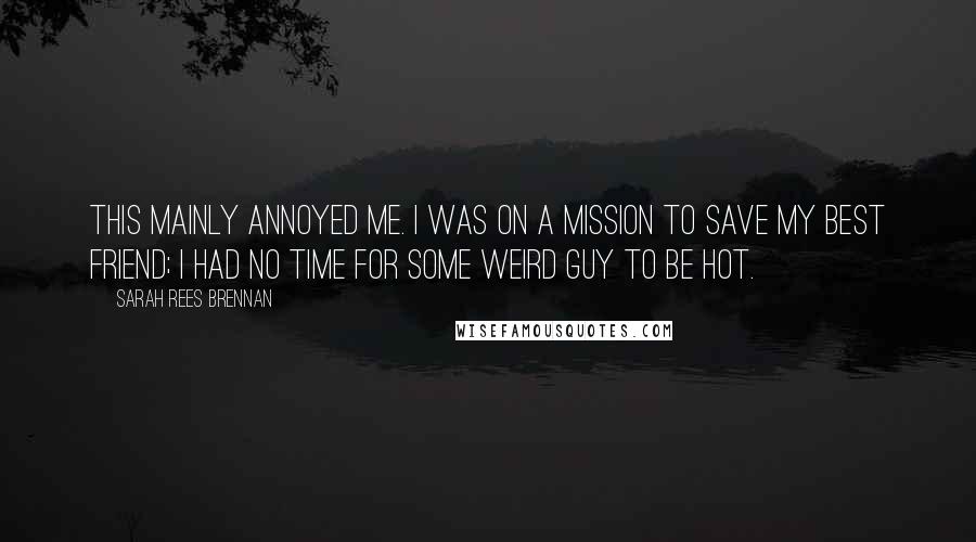 Sarah Rees Brennan Quotes: This mainly annoyed me. I was on a mission to save my best friend; I had no time for some weird guy to be hot.