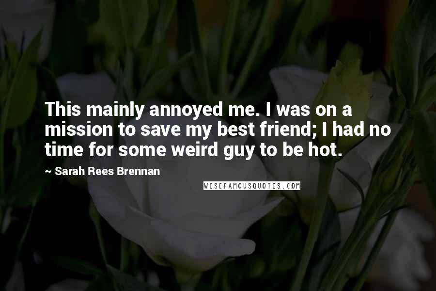 Sarah Rees Brennan Quotes: This mainly annoyed me. I was on a mission to save my best friend; I had no time for some weird guy to be hot.