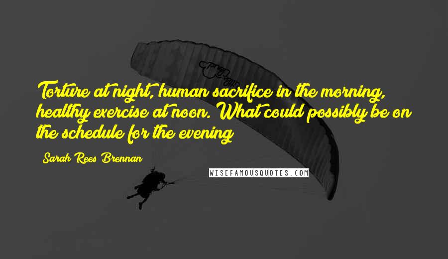 Sarah Rees Brennan Quotes: Torture at night, human sacrifice in the morning, healthy exercise at noon. What could possibly be on the schedule for the evening?