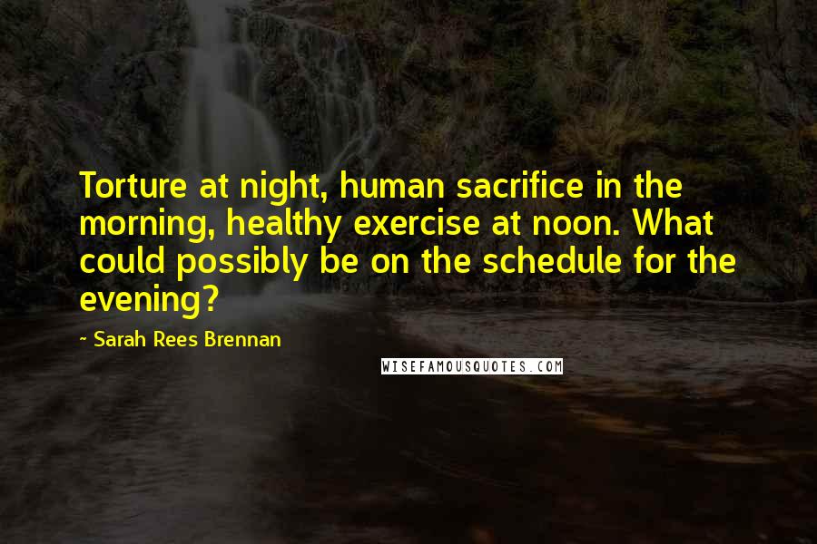 Sarah Rees Brennan Quotes: Torture at night, human sacrifice in the morning, healthy exercise at noon. What could possibly be on the schedule for the evening?