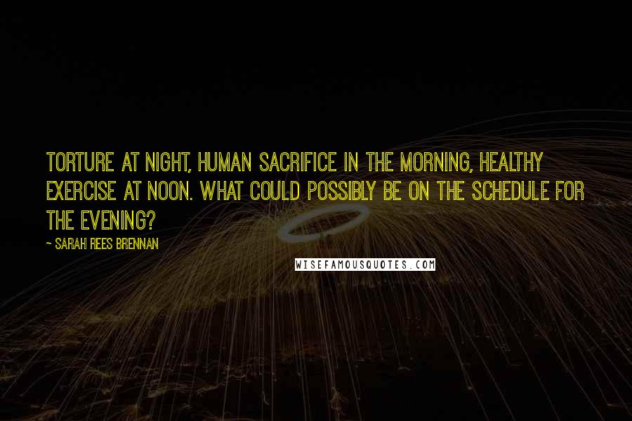 Sarah Rees Brennan Quotes: Torture at night, human sacrifice in the morning, healthy exercise at noon. What could possibly be on the schedule for the evening?