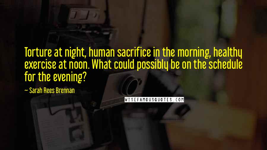 Sarah Rees Brennan Quotes: Torture at night, human sacrifice in the morning, healthy exercise at noon. What could possibly be on the schedule for the evening?