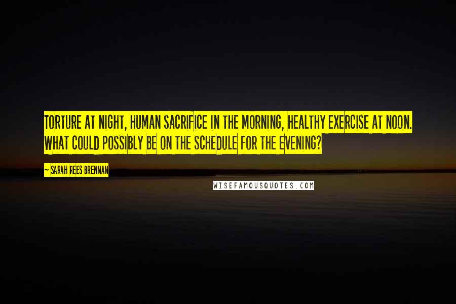 Sarah Rees Brennan Quotes: Torture at night, human sacrifice in the morning, healthy exercise at noon. What could possibly be on the schedule for the evening?