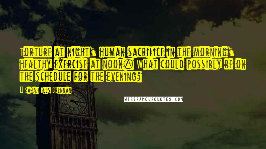 Sarah Rees Brennan Quotes: Torture at night, human sacrifice in the morning, healthy exercise at noon. What could possibly be on the schedule for the evening?