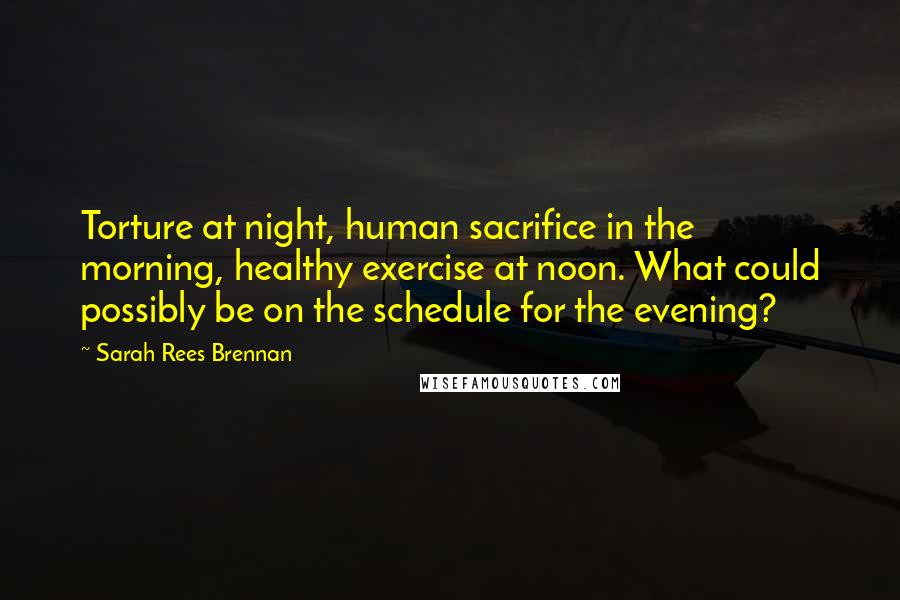 Sarah Rees Brennan Quotes: Torture at night, human sacrifice in the morning, healthy exercise at noon. What could possibly be on the schedule for the evening?