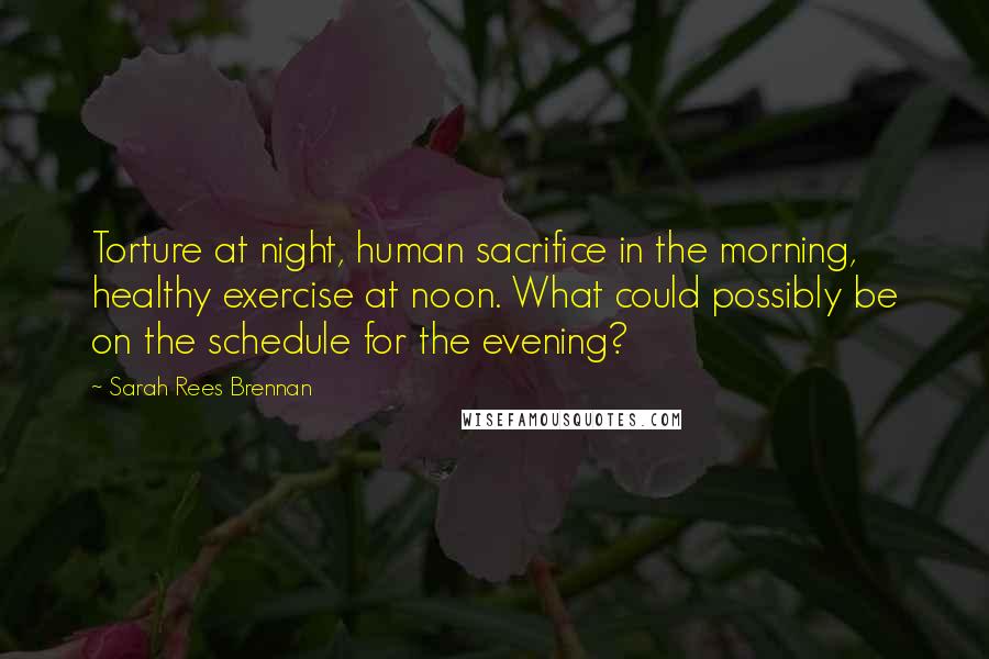Sarah Rees Brennan Quotes: Torture at night, human sacrifice in the morning, healthy exercise at noon. What could possibly be on the schedule for the evening?