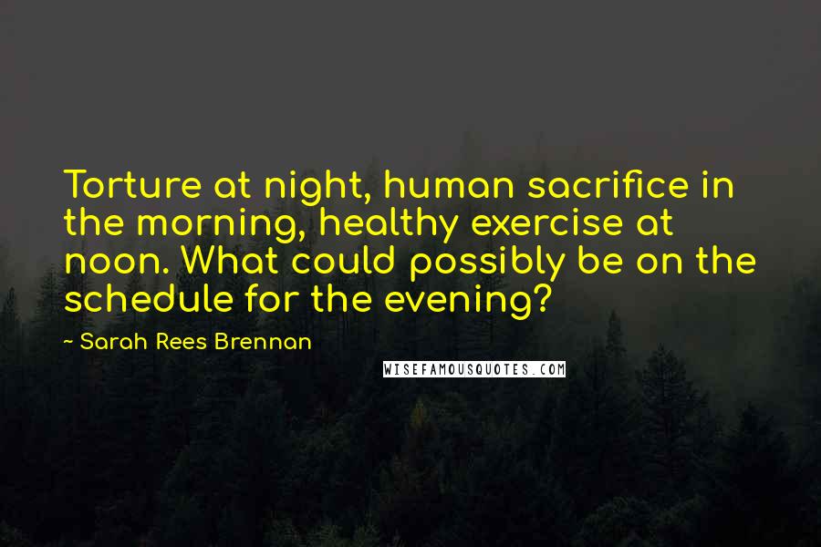Sarah Rees Brennan Quotes: Torture at night, human sacrifice in the morning, healthy exercise at noon. What could possibly be on the schedule for the evening?