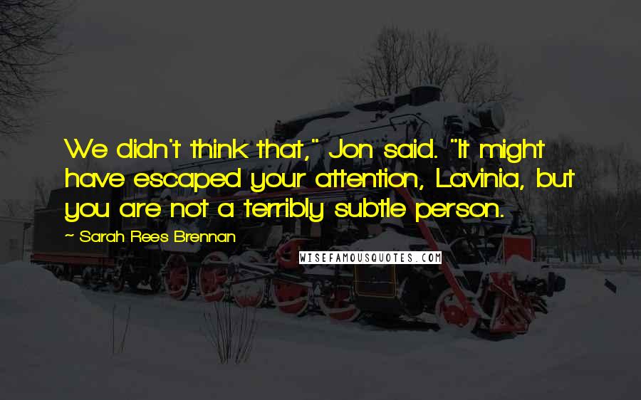 Sarah Rees Brennan Quotes: We didn't think that," Jon said. "It might have escaped your attention, Lavinia, but you are not a terribly subtle person.