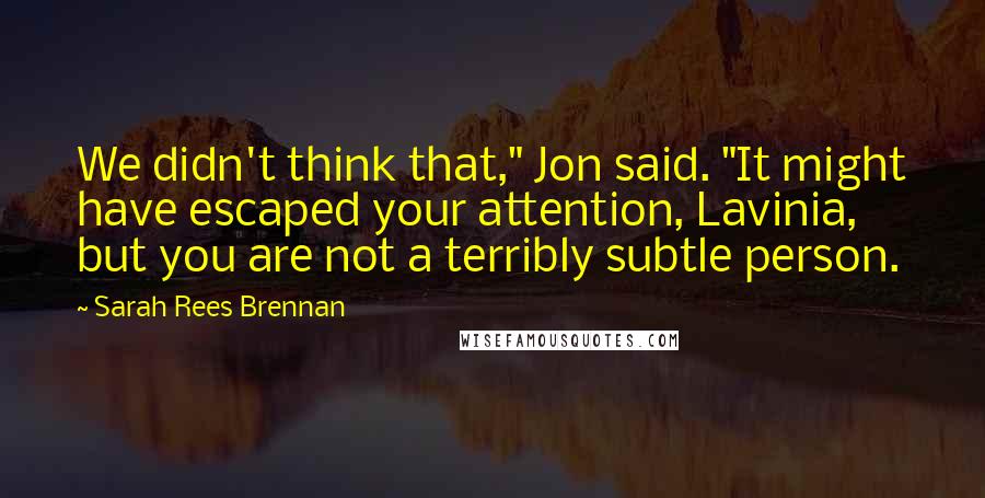 Sarah Rees Brennan Quotes: We didn't think that," Jon said. "It might have escaped your attention, Lavinia, but you are not a terribly subtle person.