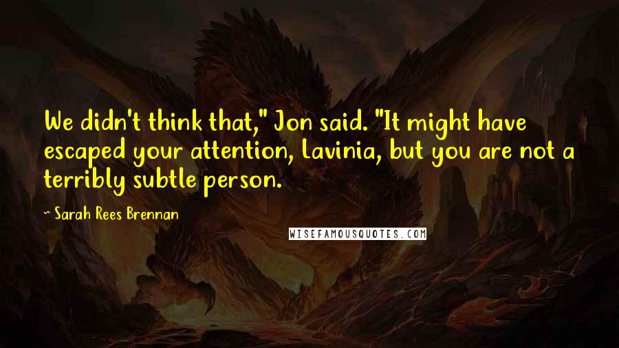 Sarah Rees Brennan Quotes: We didn't think that," Jon said. "It might have escaped your attention, Lavinia, but you are not a terribly subtle person.