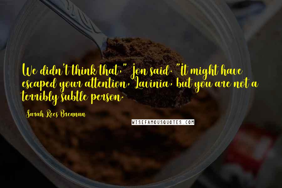 Sarah Rees Brennan Quotes: We didn't think that," Jon said. "It might have escaped your attention, Lavinia, but you are not a terribly subtle person.