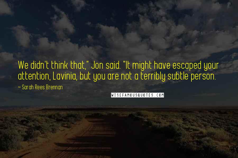 Sarah Rees Brennan Quotes: We didn't think that," Jon said. "It might have escaped your attention, Lavinia, but you are not a terribly subtle person.