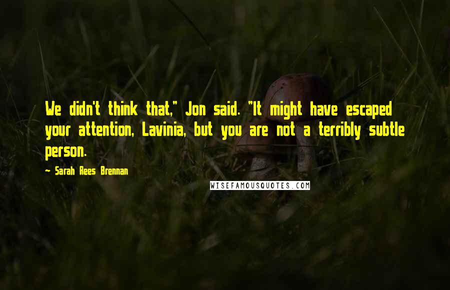 Sarah Rees Brennan Quotes: We didn't think that," Jon said. "It might have escaped your attention, Lavinia, but you are not a terribly subtle person.