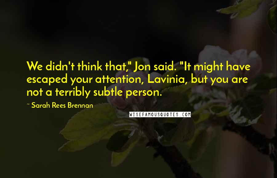 Sarah Rees Brennan Quotes: We didn't think that," Jon said. "It might have escaped your attention, Lavinia, but you are not a terribly subtle person.