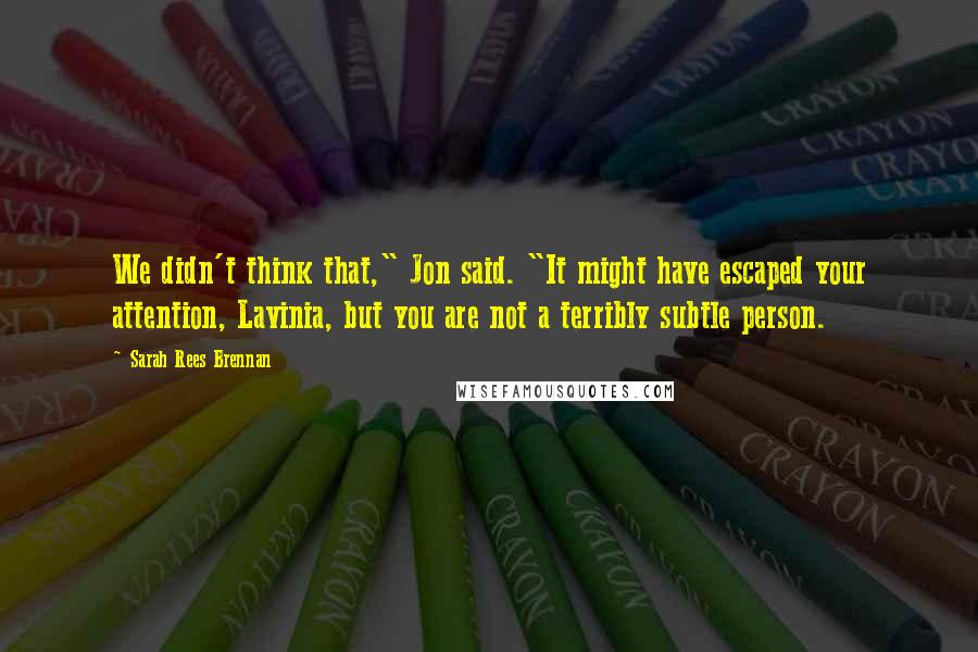 Sarah Rees Brennan Quotes: We didn't think that," Jon said. "It might have escaped your attention, Lavinia, but you are not a terribly subtle person.