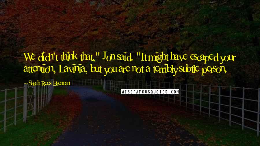 Sarah Rees Brennan Quotes: We didn't think that," Jon said. "It might have escaped your attention, Lavinia, but you are not a terribly subtle person.