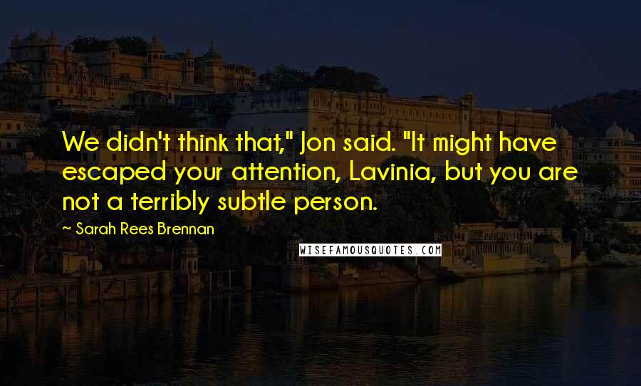 Sarah Rees Brennan Quotes: We didn't think that," Jon said. "It might have escaped your attention, Lavinia, but you are not a terribly subtle person.