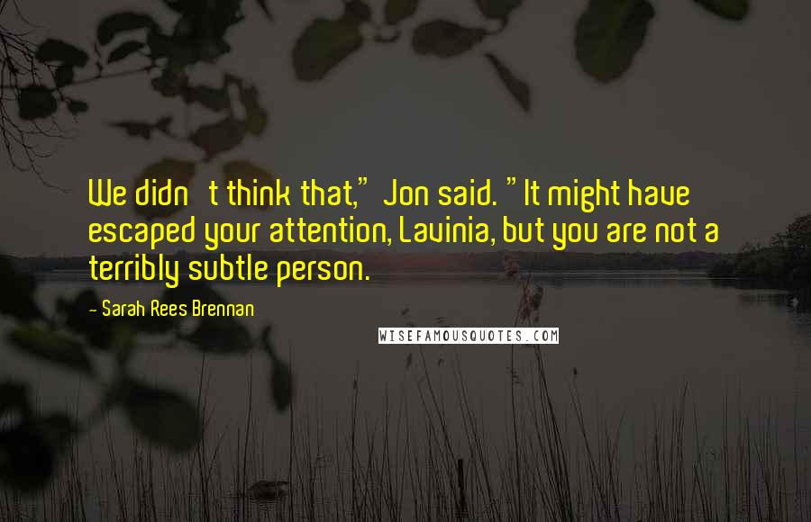 Sarah Rees Brennan Quotes: We didn't think that," Jon said. "It might have escaped your attention, Lavinia, but you are not a terribly subtle person.
