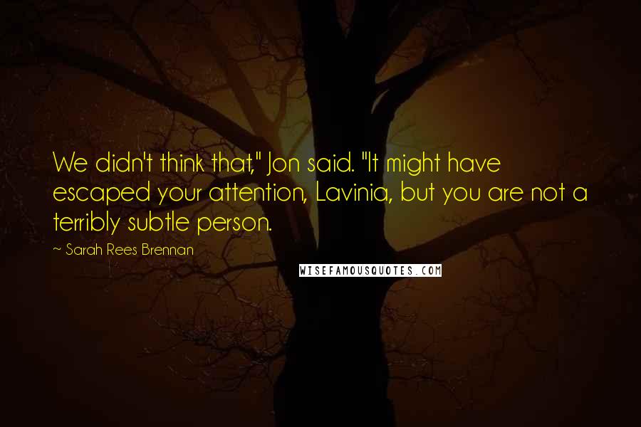 Sarah Rees Brennan Quotes: We didn't think that," Jon said. "It might have escaped your attention, Lavinia, but you are not a terribly subtle person.