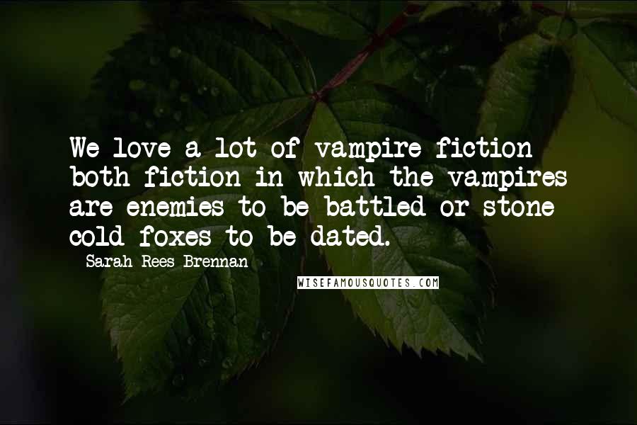 Sarah Rees Brennan Quotes: We love a lot of vampire fiction - both fiction in which the vampires are enemies to be battled or stone cold foxes to be dated.