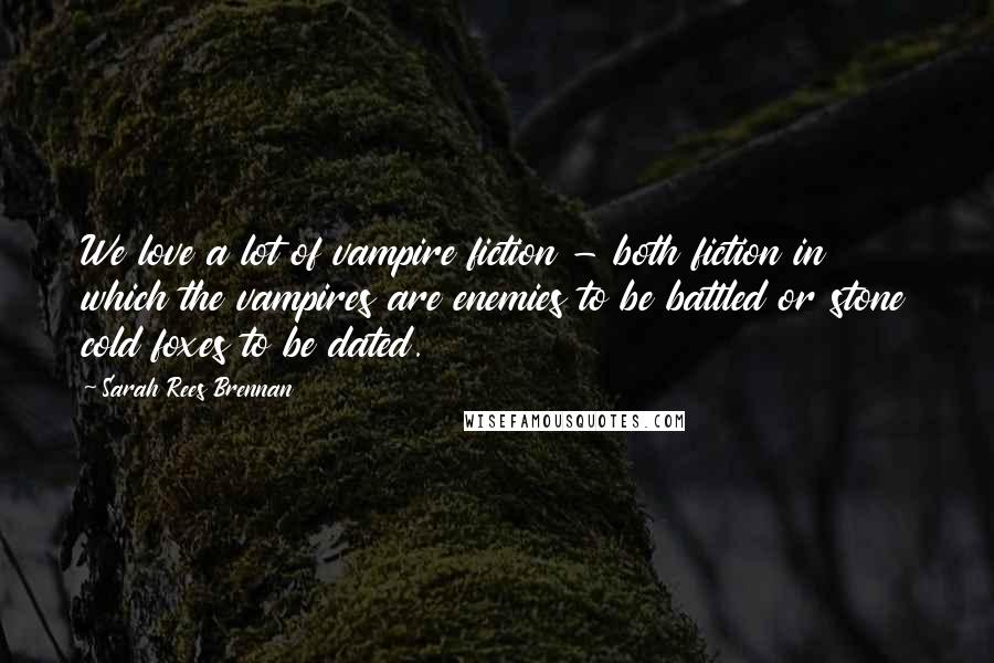 Sarah Rees Brennan Quotes: We love a lot of vampire fiction - both fiction in which the vampires are enemies to be battled or stone cold foxes to be dated.