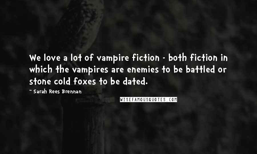 Sarah Rees Brennan Quotes: We love a lot of vampire fiction - both fiction in which the vampires are enemies to be battled or stone cold foxes to be dated.