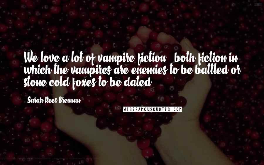 Sarah Rees Brennan Quotes: We love a lot of vampire fiction - both fiction in which the vampires are enemies to be battled or stone cold foxes to be dated.