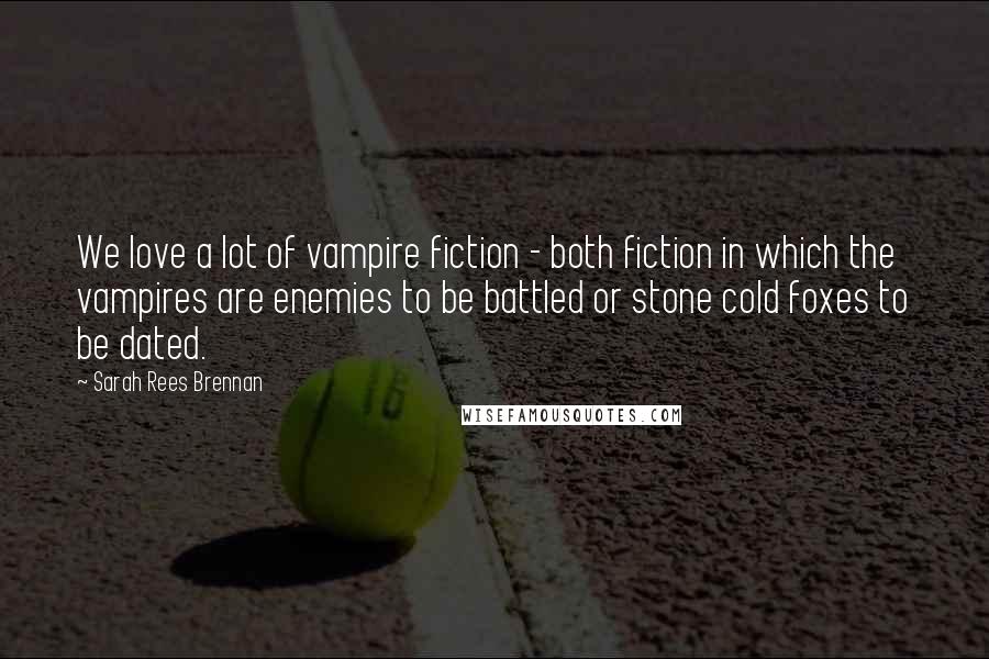 Sarah Rees Brennan Quotes: We love a lot of vampire fiction - both fiction in which the vampires are enemies to be battled or stone cold foxes to be dated.