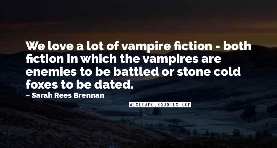 Sarah Rees Brennan Quotes: We love a lot of vampire fiction - both fiction in which the vampires are enemies to be battled or stone cold foxes to be dated.