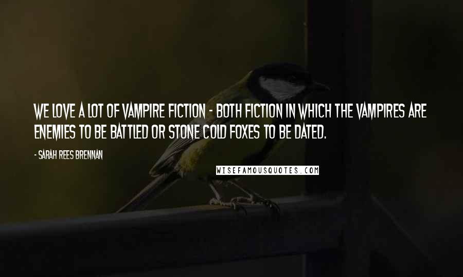 Sarah Rees Brennan Quotes: We love a lot of vampire fiction - both fiction in which the vampires are enemies to be battled or stone cold foxes to be dated.