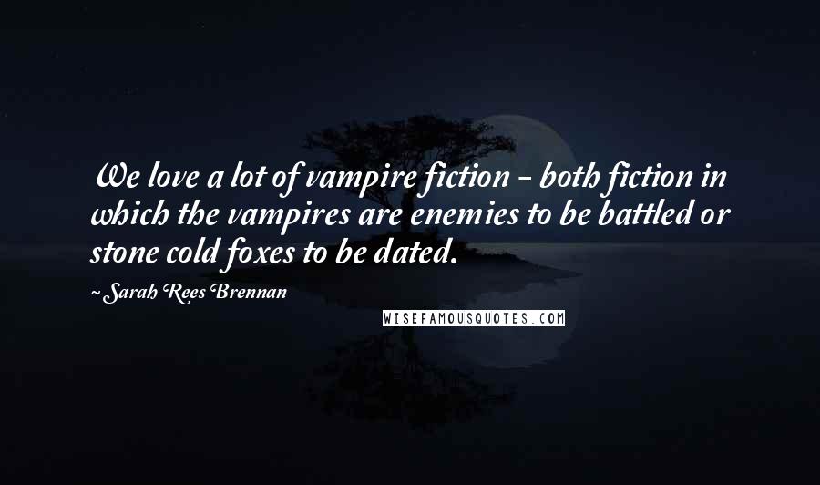 Sarah Rees Brennan Quotes: We love a lot of vampire fiction - both fiction in which the vampires are enemies to be battled or stone cold foxes to be dated.