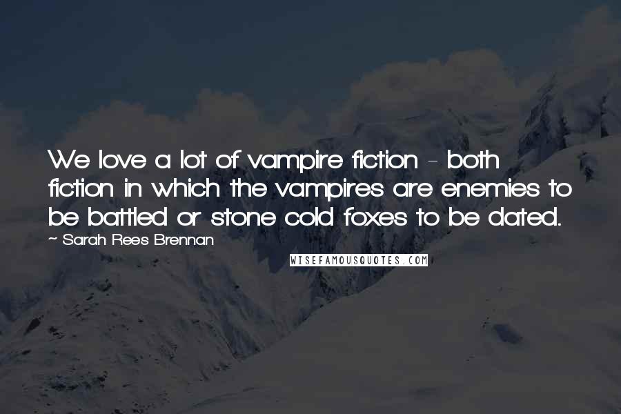 Sarah Rees Brennan Quotes: We love a lot of vampire fiction - both fiction in which the vampires are enemies to be battled or stone cold foxes to be dated.