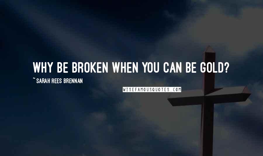 Sarah Rees Brennan Quotes: Why be broken when you can be gold?