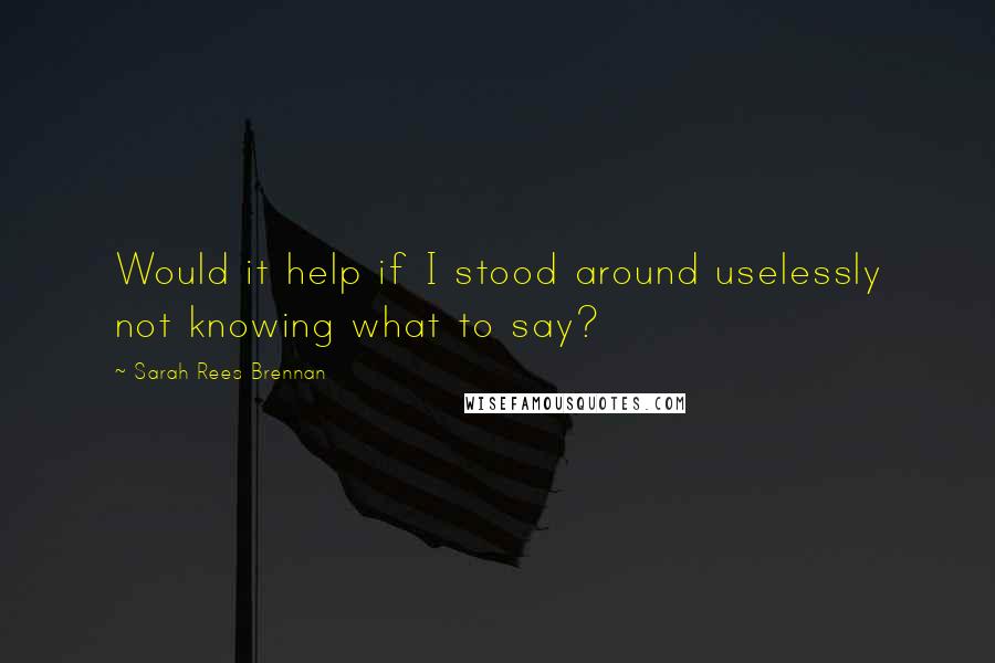 Sarah Rees Brennan Quotes: Would it help if I stood around uselessly not knowing what to say?