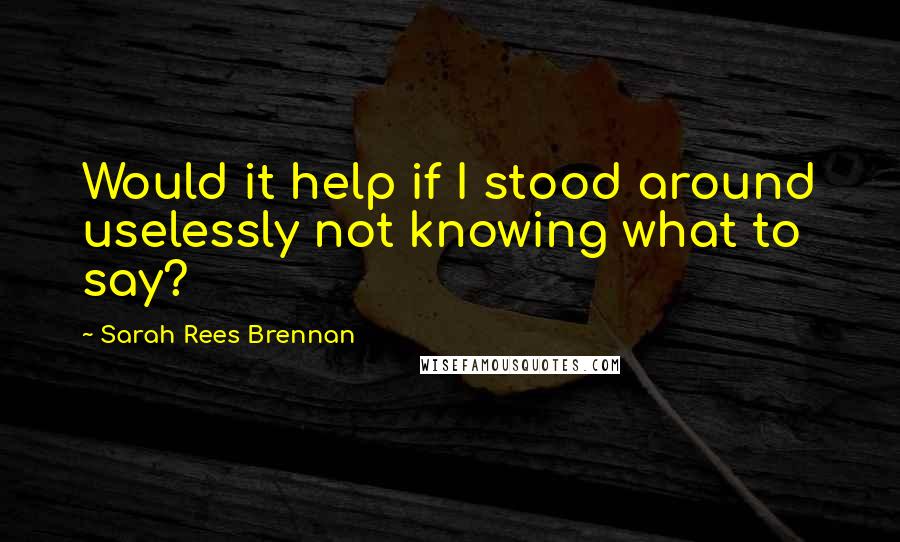 Sarah Rees Brennan Quotes: Would it help if I stood around uselessly not knowing what to say?